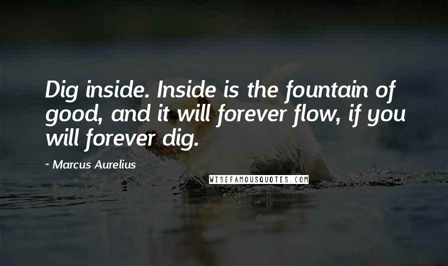 Marcus Aurelius Quotes: Dig inside. Inside is the fountain of good, and it will forever flow, if you will forever dig.