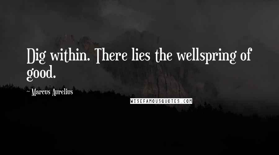 Marcus Aurelius Quotes: Dig within. There lies the wellspring of good.