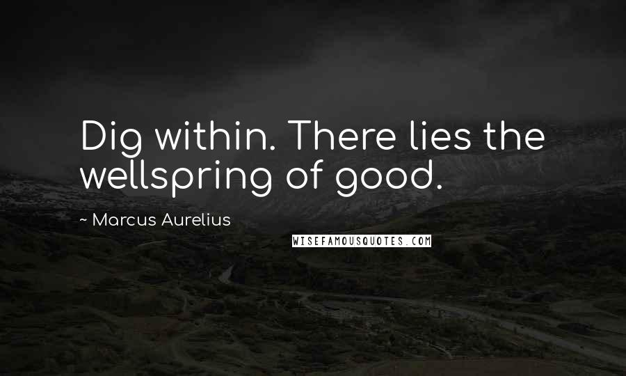 Marcus Aurelius Quotes: Dig within. There lies the wellspring of good.