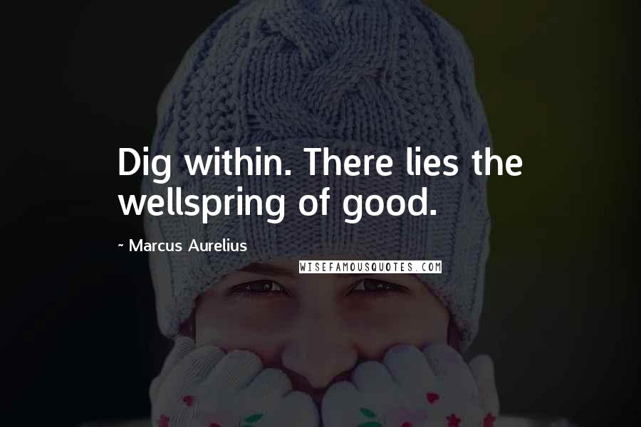 Marcus Aurelius Quotes: Dig within. There lies the wellspring of good.