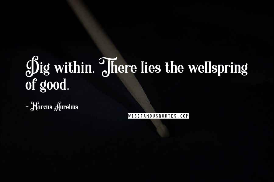 Marcus Aurelius Quotes: Dig within. There lies the wellspring of good.