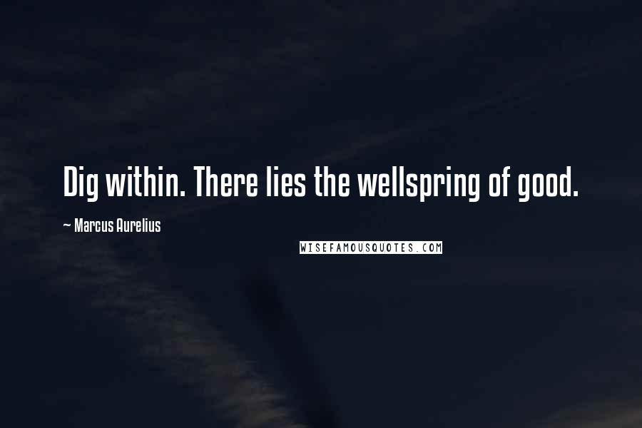 Marcus Aurelius Quotes: Dig within. There lies the wellspring of good.