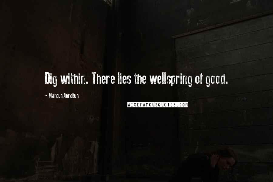 Marcus Aurelius Quotes: Dig within. There lies the wellspring of good.