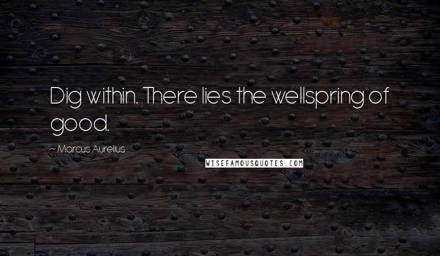 Marcus Aurelius Quotes: Dig within. There lies the wellspring of good.