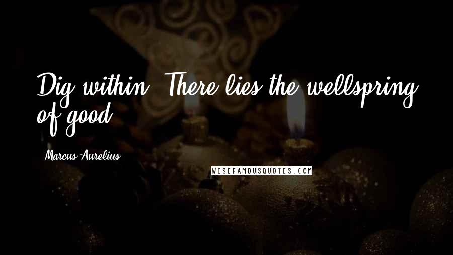 Marcus Aurelius Quotes: Dig within. There lies the wellspring of good.