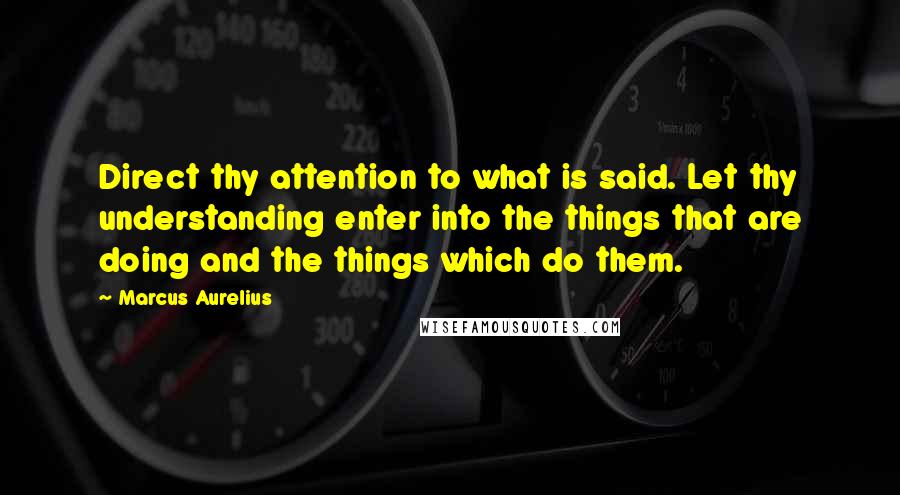 Marcus Aurelius Quotes: Direct thy attention to what is said. Let thy understanding enter into the things that are doing and the things which do them.