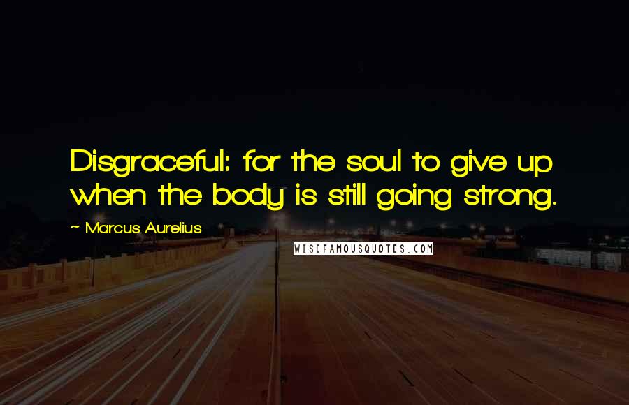 Marcus Aurelius Quotes: Disgraceful: for the soul to give up when the body is still going strong.