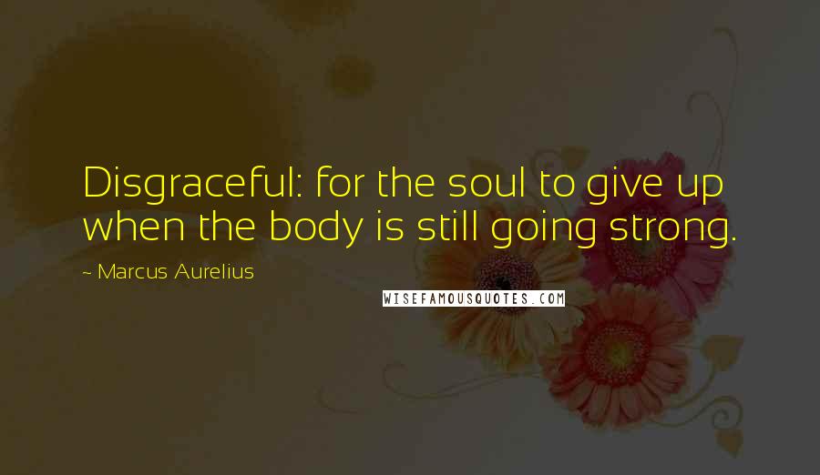 Marcus Aurelius Quotes: Disgraceful: for the soul to give up when the body is still going strong.