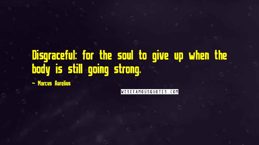 Marcus Aurelius Quotes: Disgraceful: for the soul to give up when the body is still going strong.