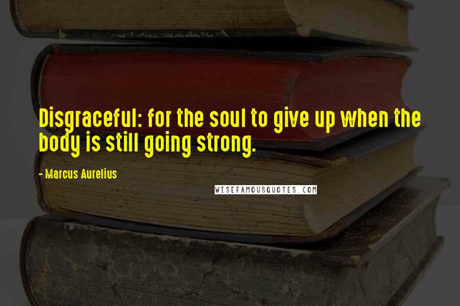 Marcus Aurelius Quotes: Disgraceful: for the soul to give up when the body is still going strong.