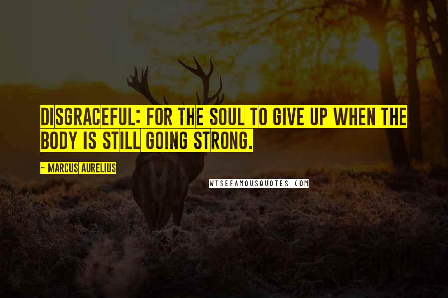 Marcus Aurelius Quotes: Disgraceful: for the soul to give up when the body is still going strong.