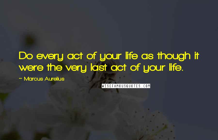 Marcus Aurelius Quotes: Do every act of your life as though it were the very last act of your life.