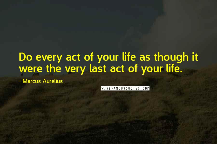 Marcus Aurelius Quotes: Do every act of your life as though it were the very last act of your life.