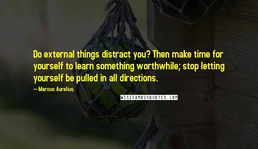 Marcus Aurelius Quotes: Do external things distract you? Then make time for yourself to learn something worthwhile; stop letting yourself be pulled in all directions.