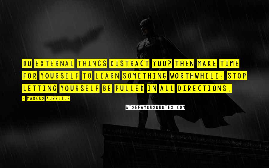 Marcus Aurelius Quotes: Do external things distract you? Then make time for yourself to learn something worthwhile; stop letting yourself be pulled in all directions.