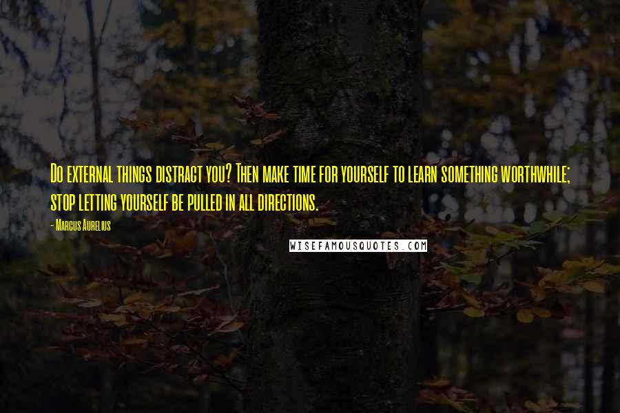 Marcus Aurelius Quotes: Do external things distract you? Then make time for yourself to learn something worthwhile; stop letting yourself be pulled in all directions.