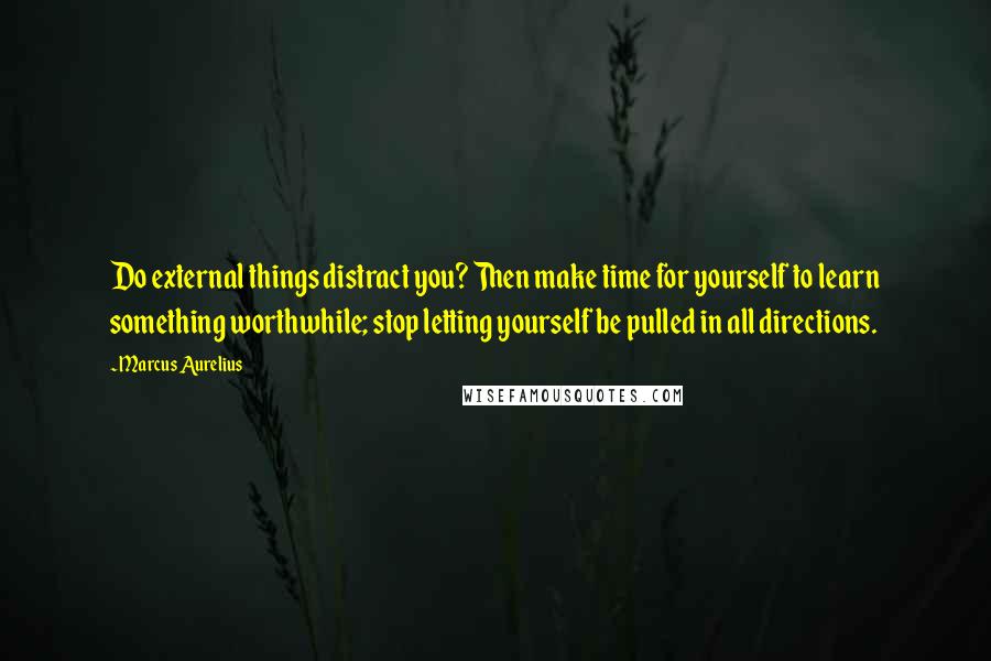 Marcus Aurelius Quotes: Do external things distract you? Then make time for yourself to learn something worthwhile; stop letting yourself be pulled in all directions.