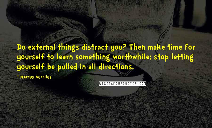 Marcus Aurelius Quotes: Do external things distract you? Then make time for yourself to learn something worthwhile; stop letting yourself be pulled in all directions.