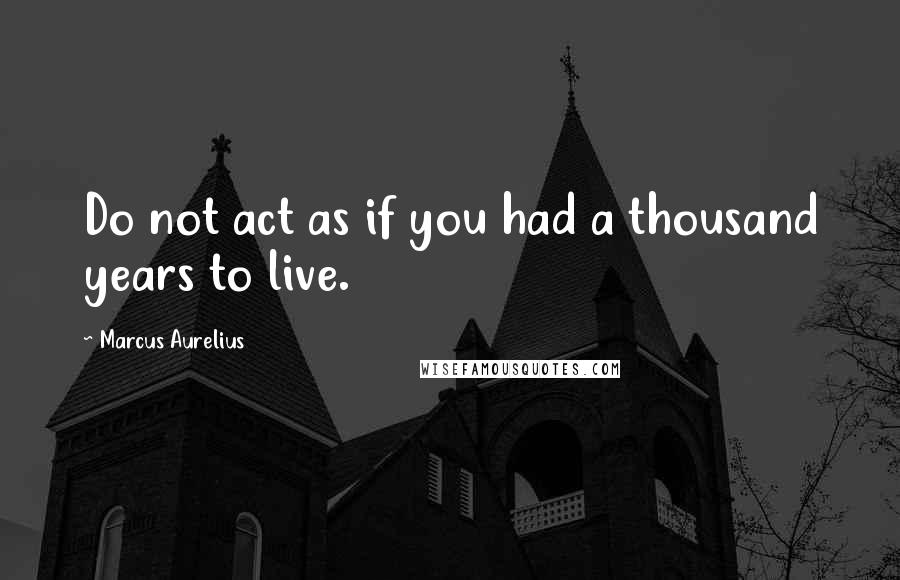 Marcus Aurelius Quotes: Do not act as if you had a thousand years to live.