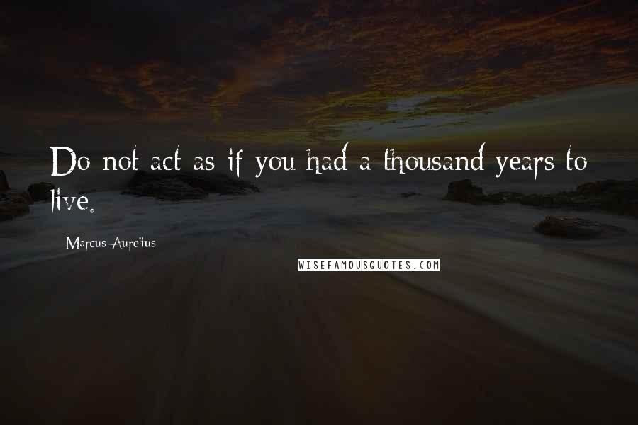 Marcus Aurelius Quotes: Do not act as if you had a thousand years to live.