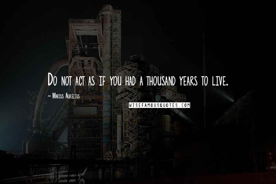 Marcus Aurelius Quotes: Do not act as if you had a thousand years to live.