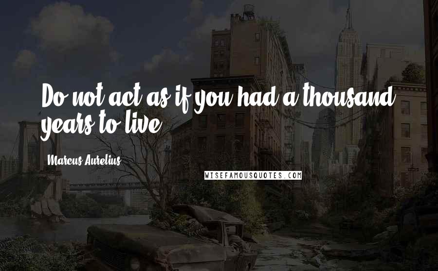 Marcus Aurelius Quotes: Do not act as if you had a thousand years to live.