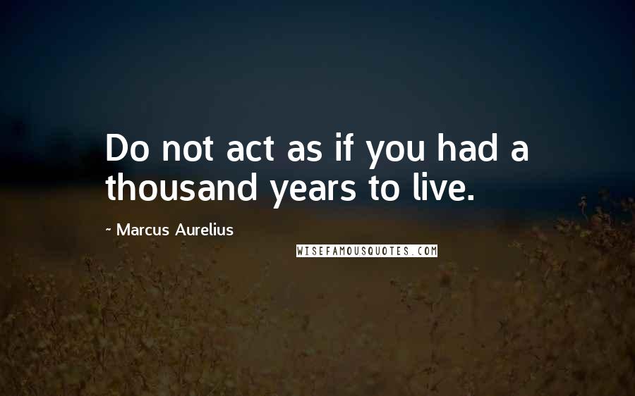 Marcus Aurelius Quotes: Do not act as if you had a thousand years to live.