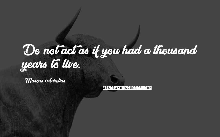 Marcus Aurelius Quotes: Do not act as if you had a thousand years to live.