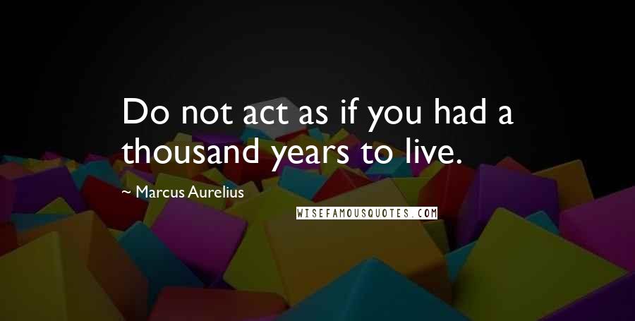 Marcus Aurelius Quotes: Do not act as if you had a thousand years to live.