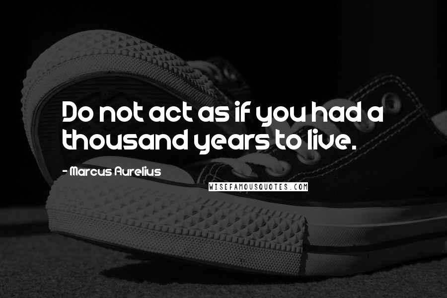 Marcus Aurelius Quotes: Do not act as if you had a thousand years to live.