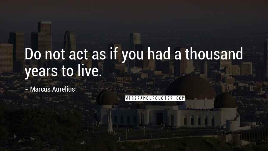 Marcus Aurelius Quotes: Do not act as if you had a thousand years to live.