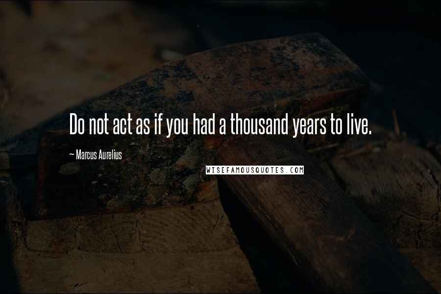 Marcus Aurelius Quotes: Do not act as if you had a thousand years to live.