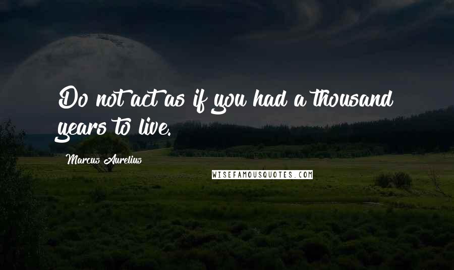 Marcus Aurelius Quotes: Do not act as if you had a thousand years to live.