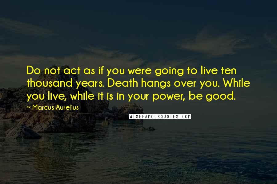 Marcus Aurelius Quotes: Do not act as if you were going to live ten thousand years. Death hangs over you. While you live, while it is in your power, be good.