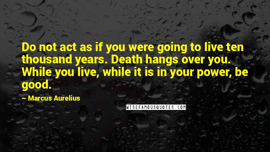 Marcus Aurelius Quotes: Do not act as if you were going to live ten thousand years. Death hangs over you. While you live, while it is in your power, be good.