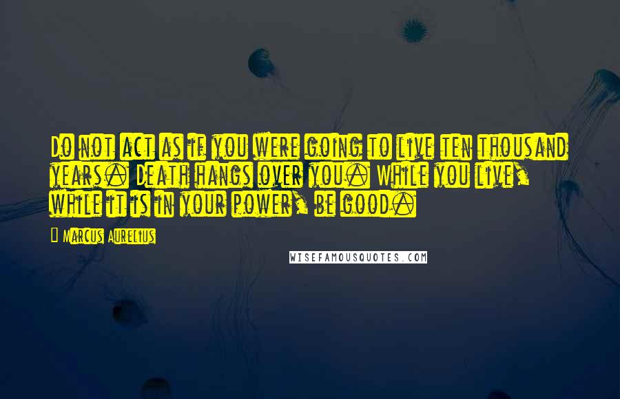 Marcus Aurelius Quotes: Do not act as if you were going to live ten thousand years. Death hangs over you. While you live, while it is in your power, be good.