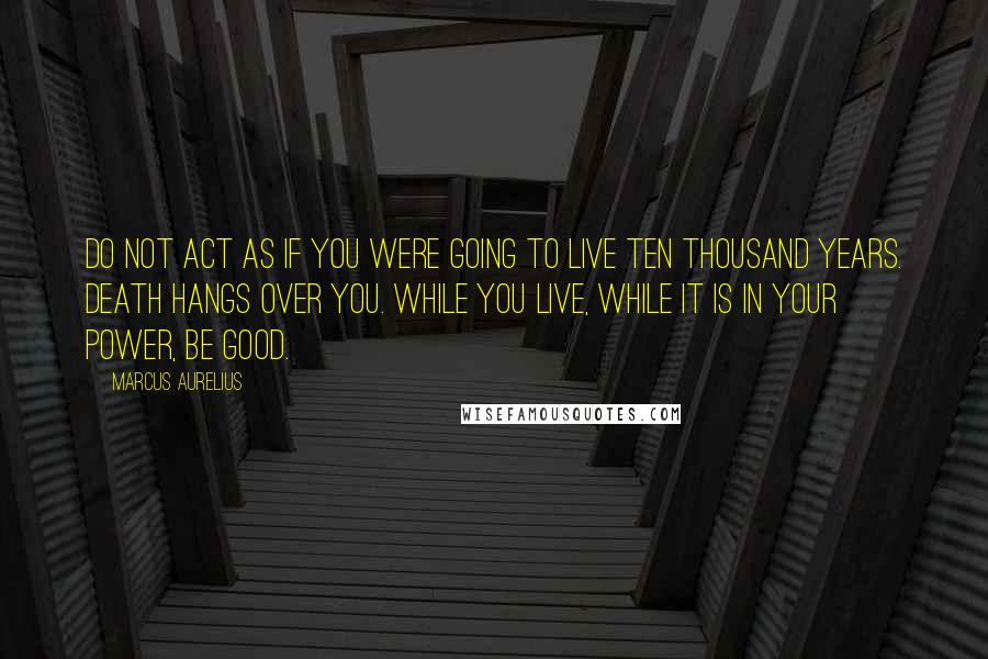 Marcus Aurelius Quotes: Do not act as if you were going to live ten thousand years. Death hangs over you. While you live, while it is in your power, be good.