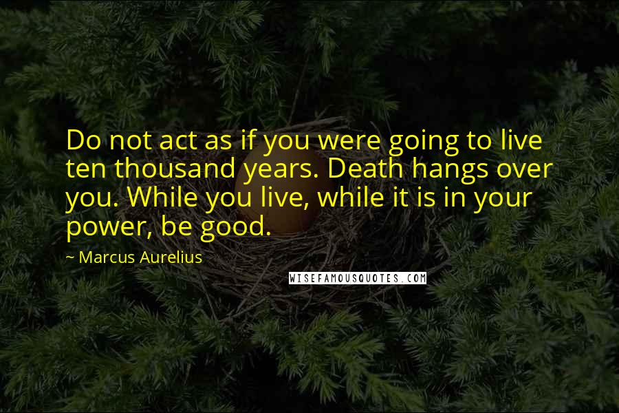 Marcus Aurelius Quotes: Do not act as if you were going to live ten thousand years. Death hangs over you. While you live, while it is in your power, be good.