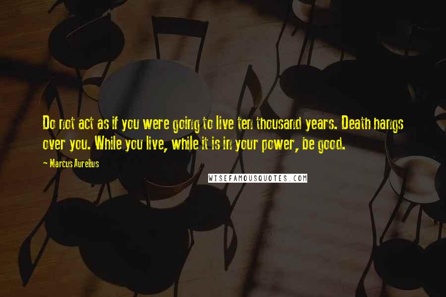 Marcus Aurelius Quotes: Do not act as if you were going to live ten thousand years. Death hangs over you. While you live, while it is in your power, be good.