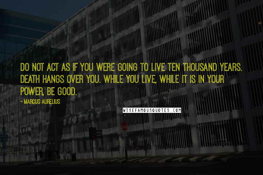 Marcus Aurelius Quotes: Do not act as if you were going to live ten thousand years. Death hangs over you. While you live, while it is in your power, be good.