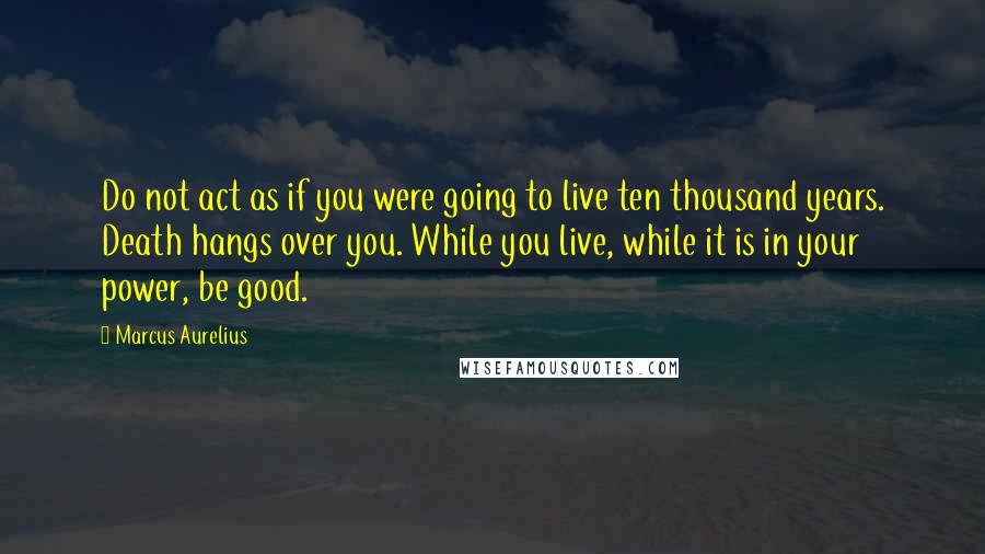 Marcus Aurelius Quotes: Do not act as if you were going to live ten thousand years. Death hangs over you. While you live, while it is in your power, be good.