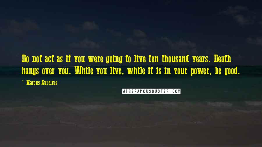 Marcus Aurelius Quotes: Do not act as if you were going to live ten thousand years. Death hangs over you. While you live, while it is in your power, be good.