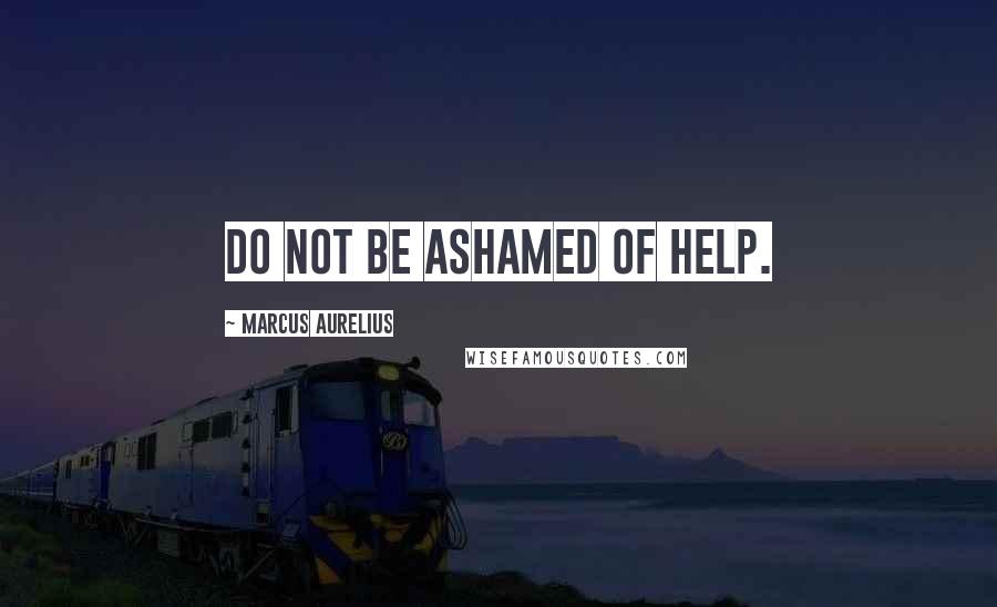 Marcus Aurelius Quotes: Do not be ashamed of help.