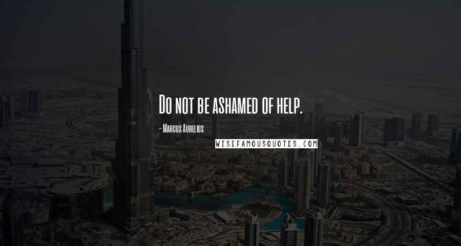 Marcus Aurelius Quotes: Do not be ashamed of help.