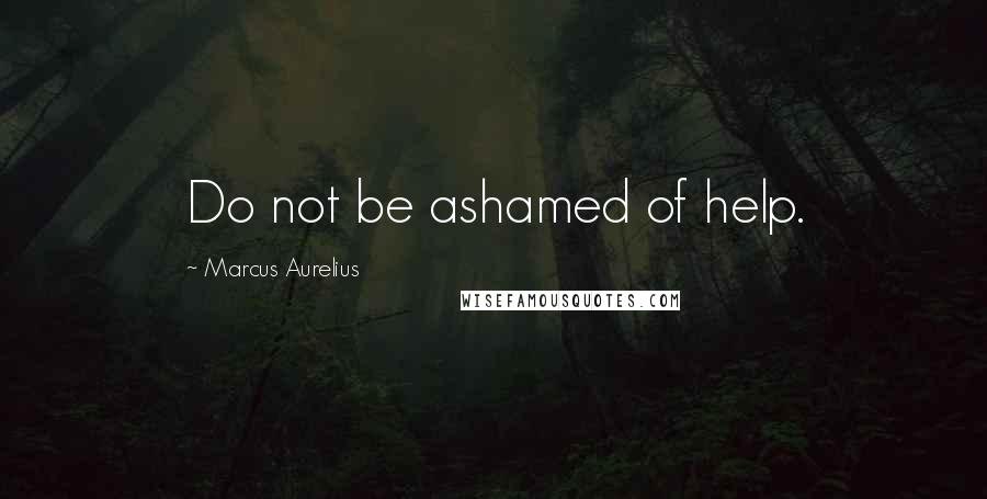 Marcus Aurelius Quotes: Do not be ashamed of help.