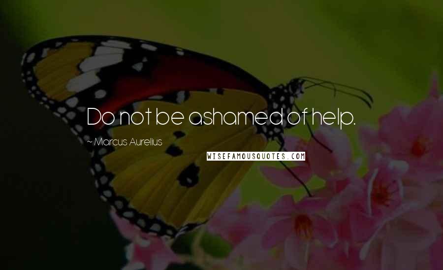 Marcus Aurelius Quotes: Do not be ashamed of help.