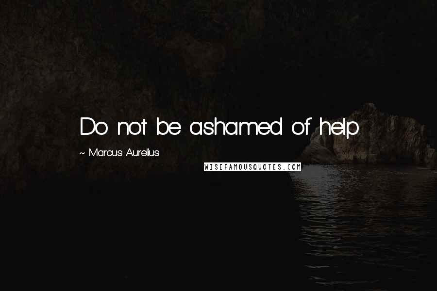 Marcus Aurelius Quotes: Do not be ashamed of help.