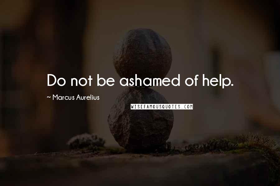 Marcus Aurelius Quotes: Do not be ashamed of help.