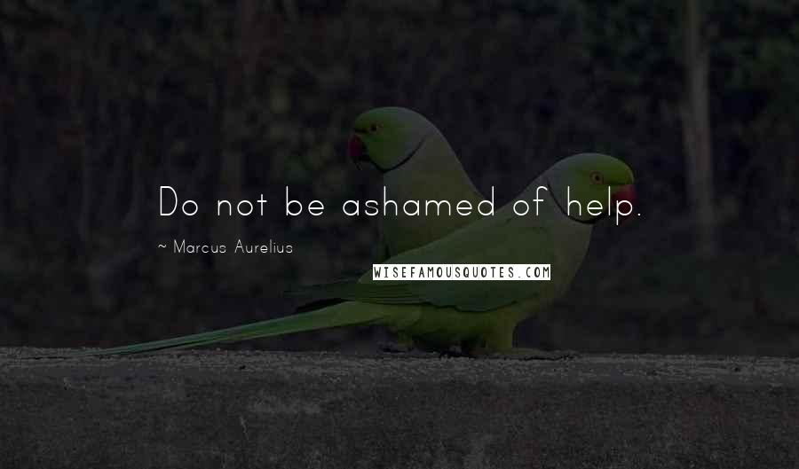 Marcus Aurelius Quotes: Do not be ashamed of help.