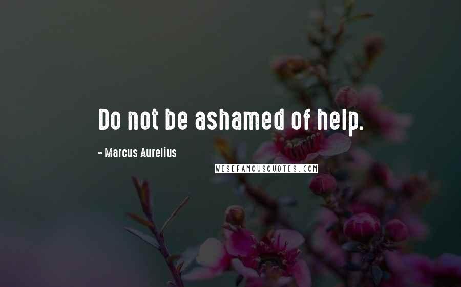 Marcus Aurelius Quotes: Do not be ashamed of help.